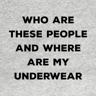 Who Are These People And Where Are My Underwear T-Shirt